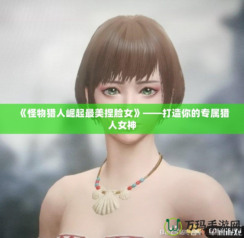 《怪物獵人崛起最美捏臉女》——打造你的專屬獵人女神