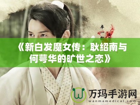 《新白發(fā)魔女傳：耿紹南與何萼華的曠世之戀》