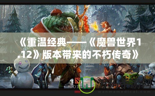 《重溫經(jīng)典——《魔獸世界1.12》版本帶來的不朽傳奇》