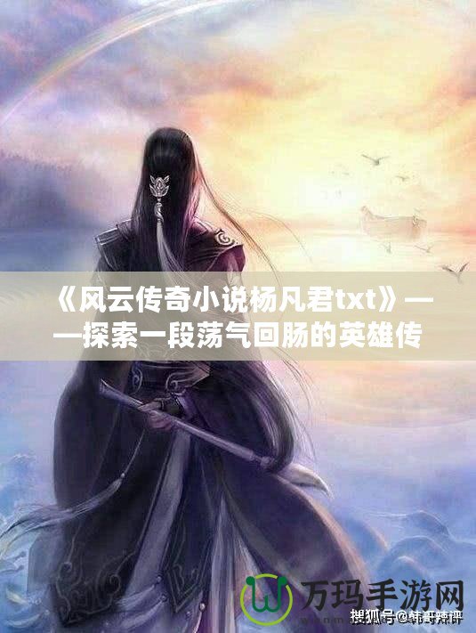 《風(fēng)云傳奇小說(shuō)楊凡君txt》——探索一段蕩氣回腸的英雄傳奇