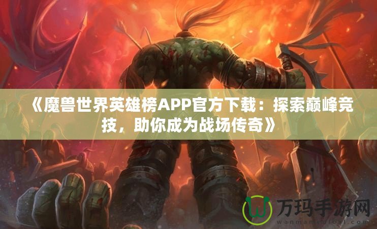 《魔獸世界英雄榜APP官方下載：探索巔峰競(jìng)技，助你成為戰(zhàn)場(chǎng)傳奇》