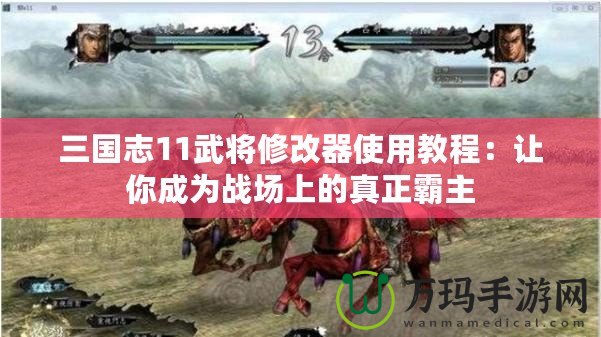 三國志11武將修改器使用教程：讓你成為戰(zhàn)場上的真正霸主