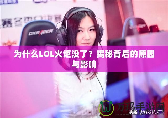 為什么LOL火炬沒(méi)了？揭秘背后的原因與影響