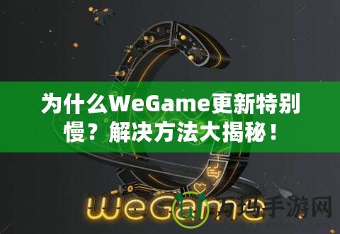 為什么WeGame更新特別慢？解決方法大揭秘！