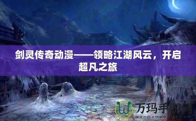 劍靈傳奇動漫——領(lǐng)略江湖風云，開啟超凡之旅