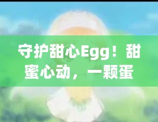 守護甜心Egg！甜蜜心動，一顆蛋帶來的奇跡