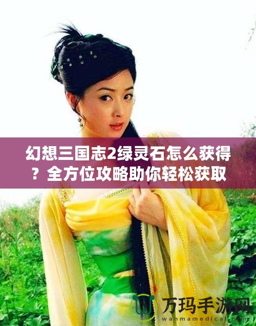 幻想三國(guó)志2綠靈石怎么獲得？全方位攻略助你輕松獲取綠靈石！