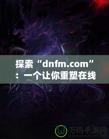 探索“dnfm.com”：一個(gè)讓你重塑在線業(yè)務(wù)的數(shù)字平臺(tái)