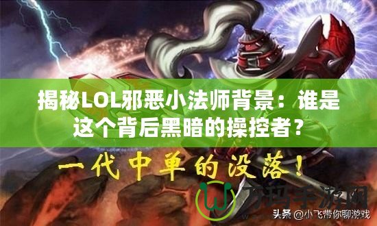 揭秘LOL邪惡小法師背景：誰(shuí)是這個(gè)背后黑暗的操控者？