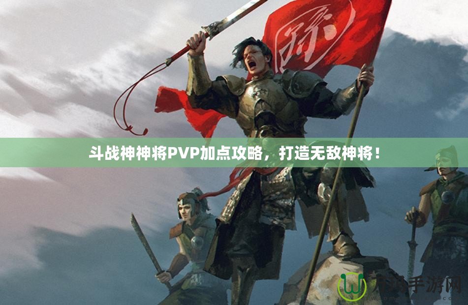 斗戰(zhàn)神神將PVP加點(diǎn)攻略，打造無(wú)敵神將！