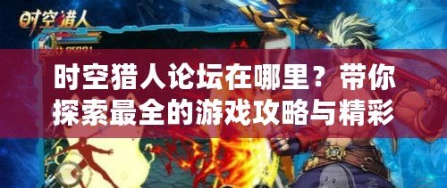 時空獵人論壇在哪里？帶你探索最全的游戲攻略與精彩互動！