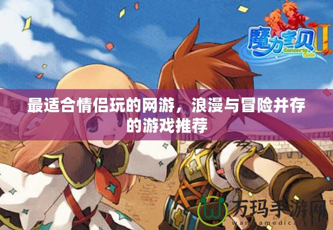 最適合情侶玩的網(wǎng)游，浪漫與冒險并存的游戲推薦