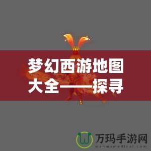 夢幻西游地圖大全——探尋西游世界的無限魅力