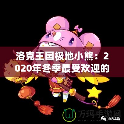 洛克王國(guó)極地小熊：2020年冬季最受歡迎的寵物登陸，帶你探秘這只神秘小熊的奇幻之旅！