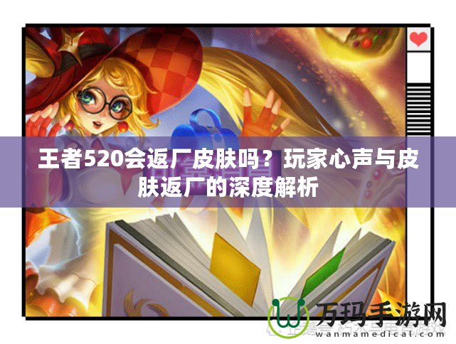 王者520會(huì)返廠皮膚嗎？玩家心聲與皮膚返廠的深度解析
