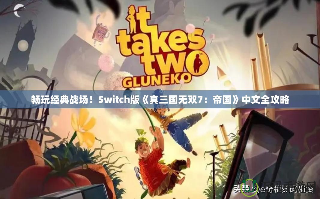 暢玩經(jīng)典戰(zhàn)場(chǎng)！Switch版《真三國(guó)無雙7：帝國(guó)》中文全攻略