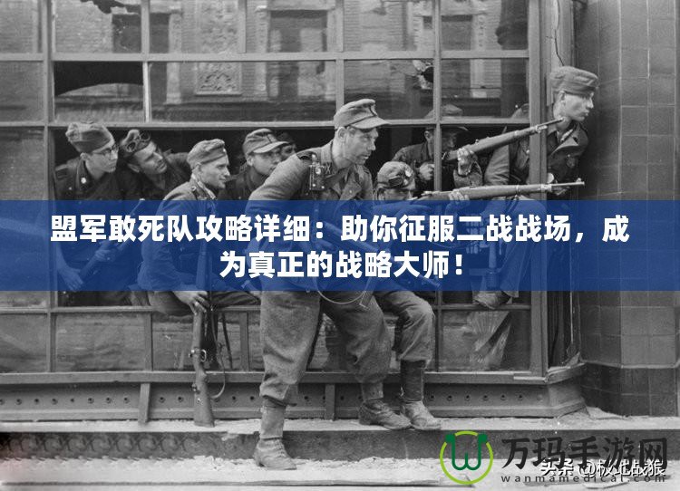 盟軍敢死隊(duì)攻略詳細(xì)：助你征服二戰(zhàn)戰(zhàn)場，成為真正的戰(zhàn)略大師！