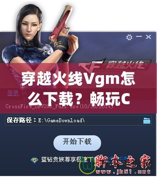 穿越火線Vgm怎么下載？暢玩CF必備攻略！