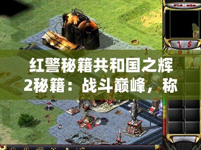 紅警秘籍共和國之輝2秘籍：戰(zhàn)斗巔峰，稱霸全球！