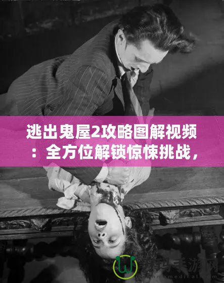 逃出鬼屋2攻略圖解視頻：全方位解鎖驚悚挑戰(zhàn)，成為逃脫大師！