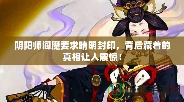 陰陽(yáng)師閻魔要求晴明封印，背后藏著的真相讓人震驚！