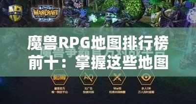 魔獸RPG地圖排行榜前十：掌握這些地圖，讓你成為真正的高手