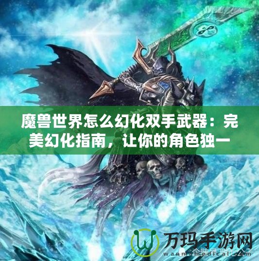 魔獸世界怎么幻化雙手武器：完美幻化指南，讓你的角色獨(dú)一無二！