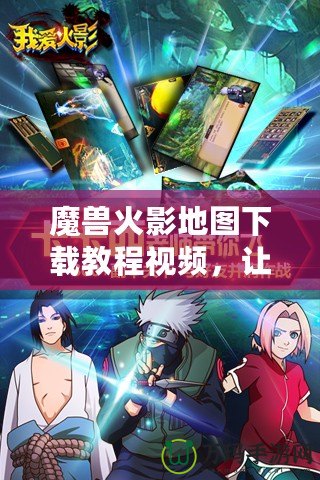 魔獸火影地圖下載教程視頻，讓你暢享極致游戲體驗(yàn)！