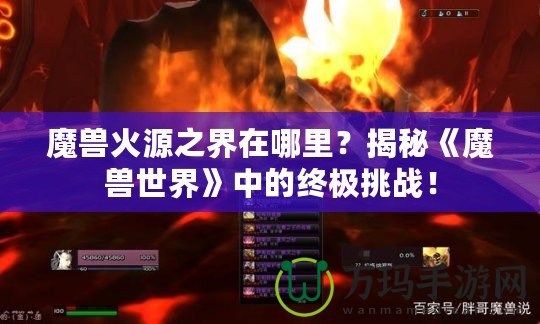 魔獸火源之界在哪里？揭秘《魔獸世界》中的終極挑戰(zhàn)！