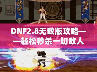 DNF2.8無敵版攻略——輕松秒殺一切敵人，體驗無敵快感！