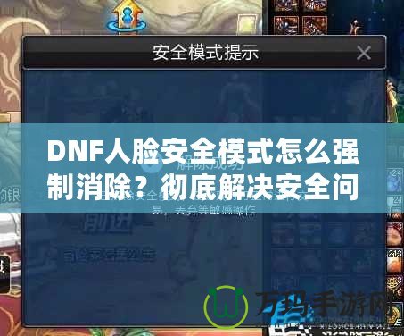 DNF人臉安全模式怎么強(qiáng)制消除？徹底解決安全問題，暢享游戲樂趣！