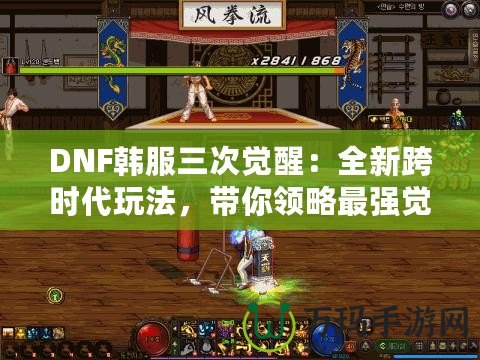 DNF韓服三次覺醒：全新跨時代玩法，帶你領(lǐng)略最強(qiáng)覺醒的魅力！