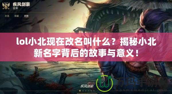 lol小北現(xiàn)在改名叫什么？揭秘小北新名字背后的故事與意義！