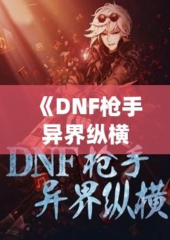 《DNF槍手異界縱橫：跨越次元的英雄傳說(shuō)》