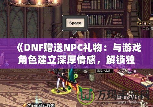 《DNF贈(zèng)送NPC禮物：與游戲角色建立深厚情感，解鎖獨(dú)特獎(jiǎng)勵(lì)！》