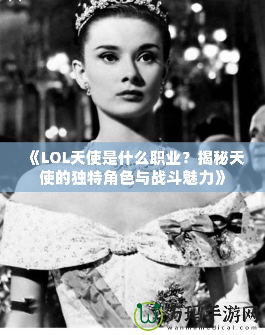 《LOL天使是什么職業(yè)？揭秘天使的獨特角色與戰(zhàn)斗魅力》