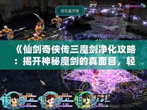 《仙劍奇?zhèn)b傳三魔劍凈化攻略：揭開神秘魔劍的真面目，輕松搞定凈化任務(wù)！》