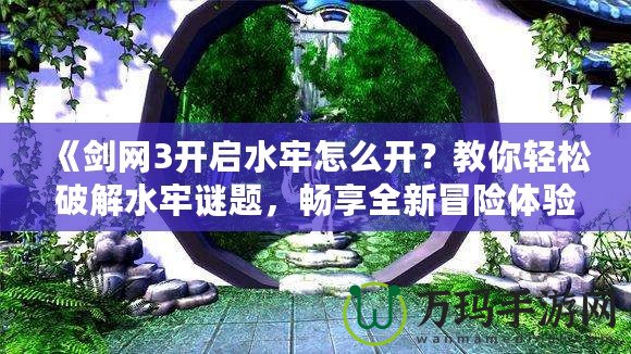 《劍網(wǎng)3開啟水牢怎么開？教你輕松破解水牢謎題，暢享全新冒險體驗！》