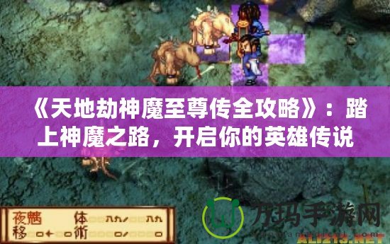 《天地劫神魔至尊傳全攻略》：踏上神魔之路，開啟你的英雄傳說