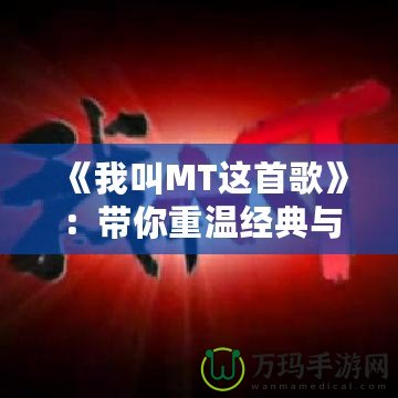 《我叫MT這首歌》：帶你重溫經(jīng)典與情懷的音樂之旅