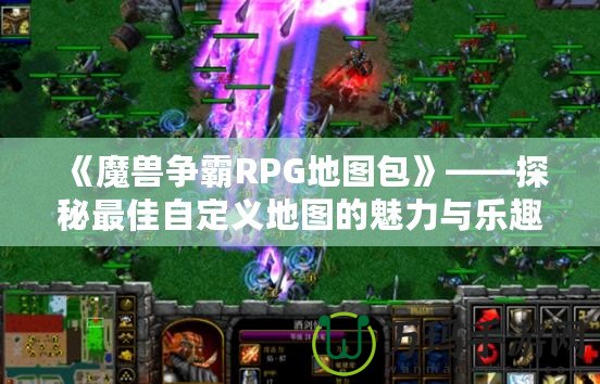 《魔獸爭(zhēng)霸RPG地圖包》——探秘最佳自定義地圖的魅力與樂趣