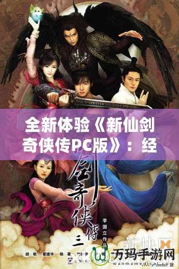 全新體驗(yàn)《新仙劍奇?zhèn)b傳PC版》：經(jīng)典重生，再續(xù)江湖傳奇