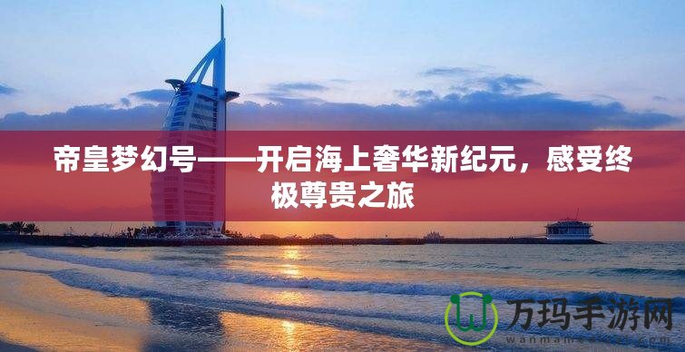 帝皇夢幻號——開啟海上奢華新紀元，感受終極尊貴之旅