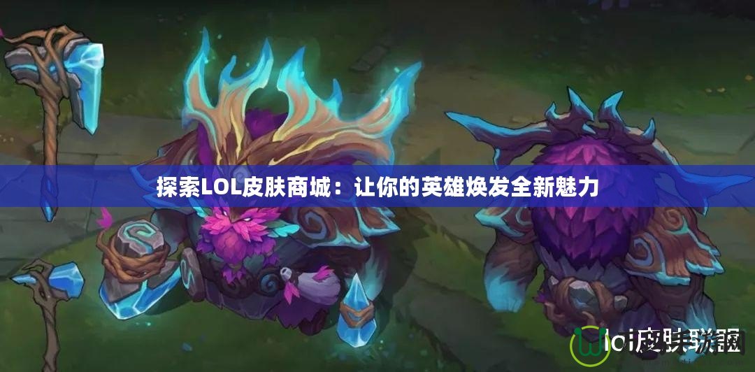 探索LOL皮膚商城：讓你的英雄煥發(fā)全新魅力