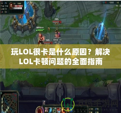 玩LOL很卡是什么原因？解決LOL卡頓問題的全面指南