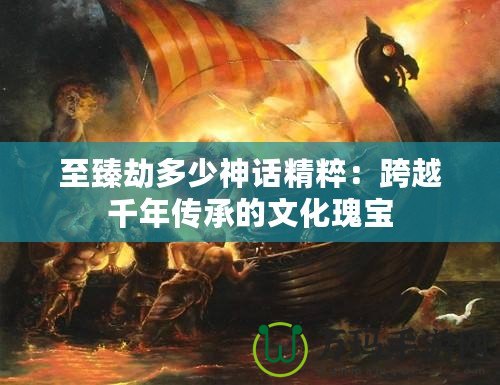 至臻劫多少神話精粹：跨越千年傳承的文化瑰寶