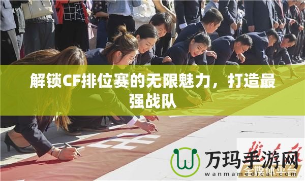 解鎖CF排位賽的無(wú)限魅力，打造最強(qiáng)戰(zhàn)隊(duì)