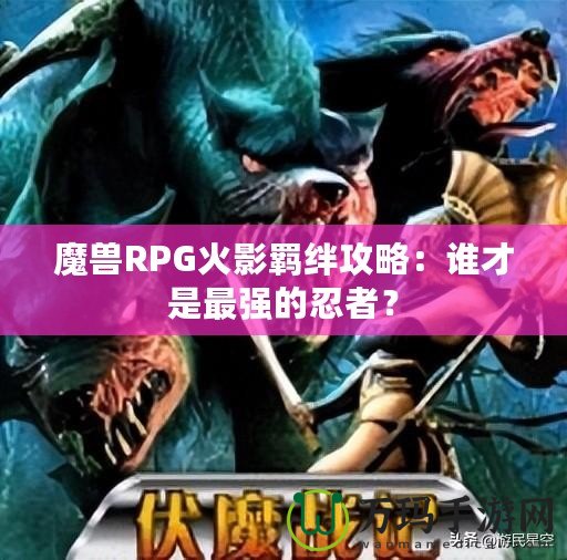 魔獸RPG火影羈絆攻略：誰(shuí)才是最強(qiáng)的忍者？