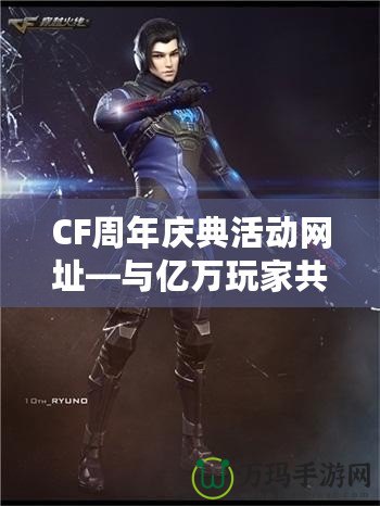 CF周年慶典活動(dòng)網(wǎng)址—與億萬(wàn)玩家共度精彩時(shí)光！