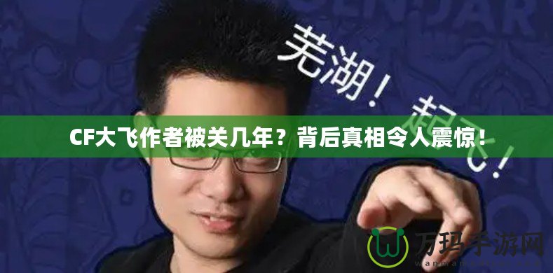 CF大飛作者被關幾年？背后真相令人震驚！